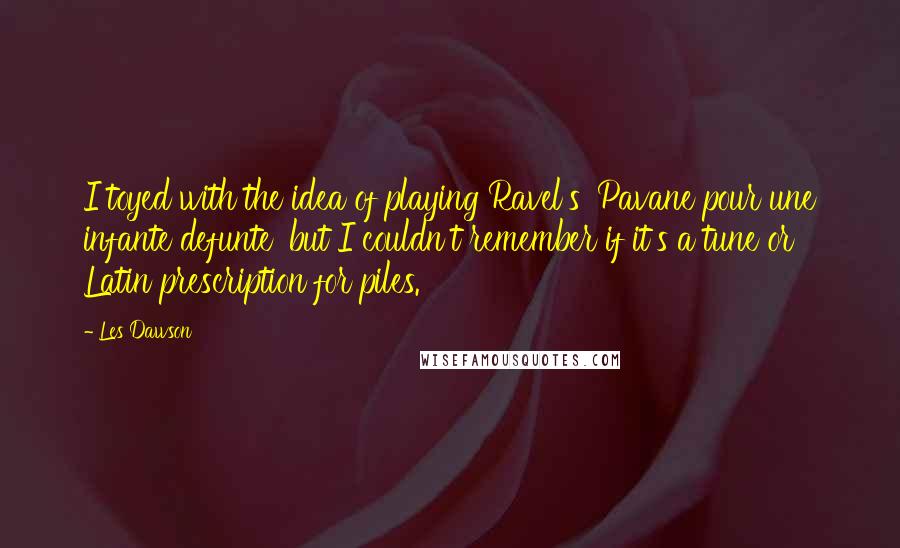 Les Dawson Quotes: I toyed with the idea of playing Ravel's 'Pavane pour une infante defunte' but I couldn't remember if it's a tune or Latin prescription for piles.