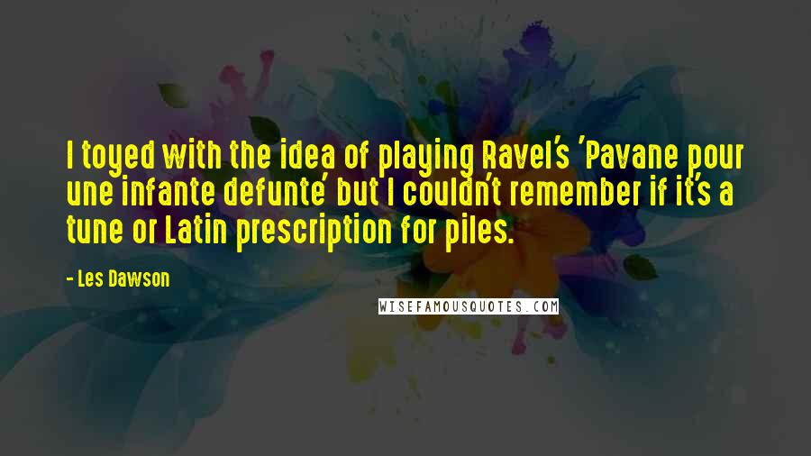 Les Dawson Quotes: I toyed with the idea of playing Ravel's 'Pavane pour une infante defunte' but I couldn't remember if it's a tune or Latin prescription for piles.