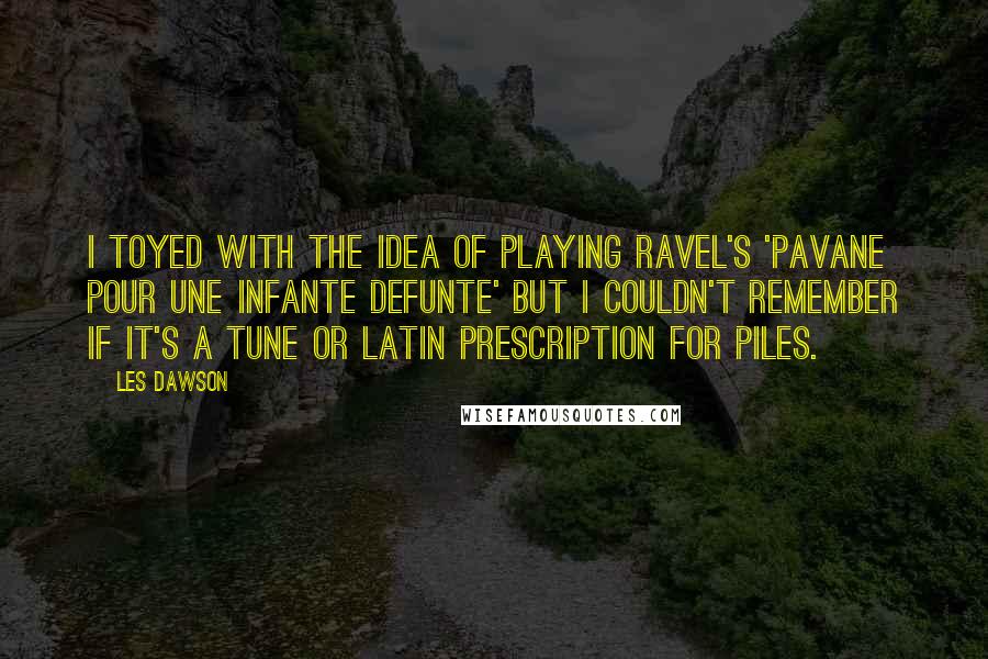 Les Dawson Quotes: I toyed with the idea of playing Ravel's 'Pavane pour une infante defunte' but I couldn't remember if it's a tune or Latin prescription for piles.