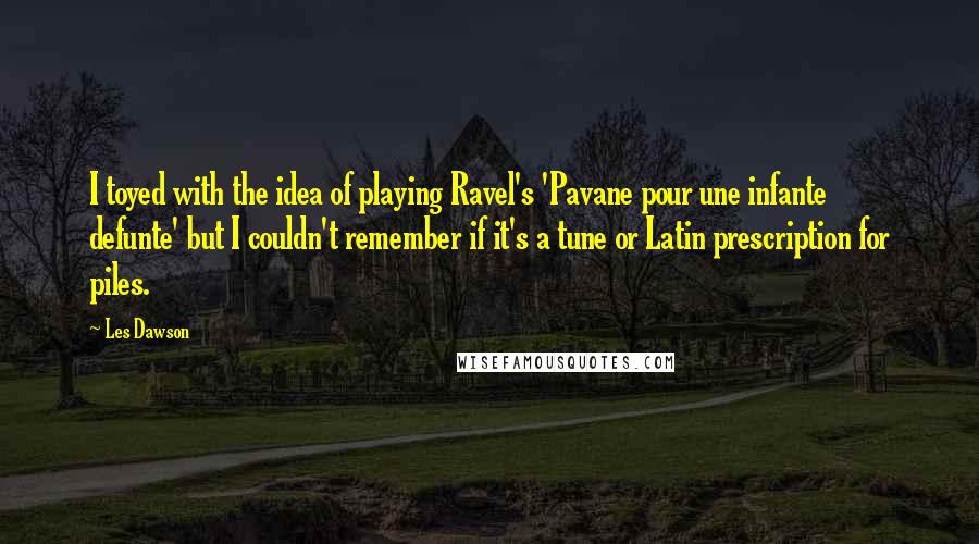 Les Dawson Quotes: I toyed with the idea of playing Ravel's 'Pavane pour une infante defunte' but I couldn't remember if it's a tune or Latin prescription for piles.