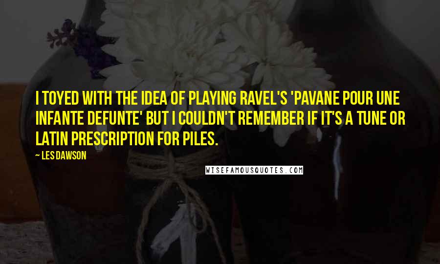 Les Dawson Quotes: I toyed with the idea of playing Ravel's 'Pavane pour une infante defunte' but I couldn't remember if it's a tune or Latin prescription for piles.