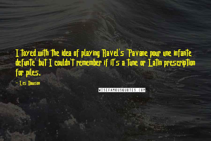 Les Dawson Quotes: I toyed with the idea of playing Ravel's 'Pavane pour une infante defunte' but I couldn't remember if it's a tune or Latin prescription for piles.