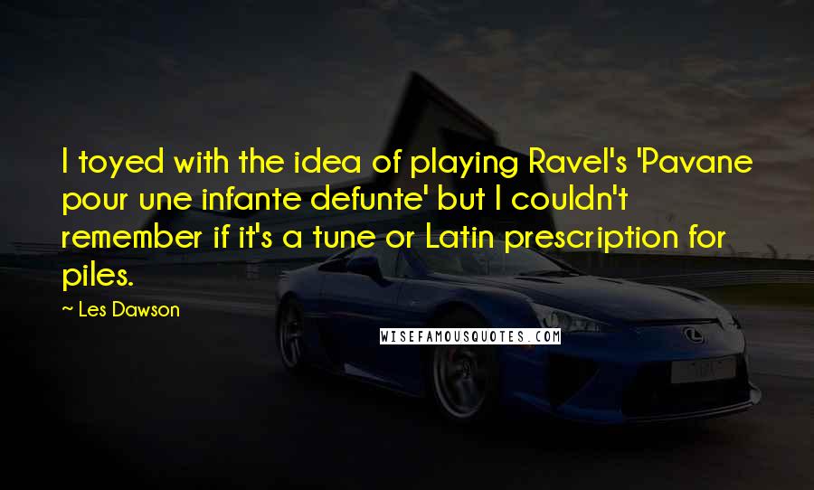 Les Dawson Quotes: I toyed with the idea of playing Ravel's 'Pavane pour une infante defunte' but I couldn't remember if it's a tune or Latin prescription for piles.