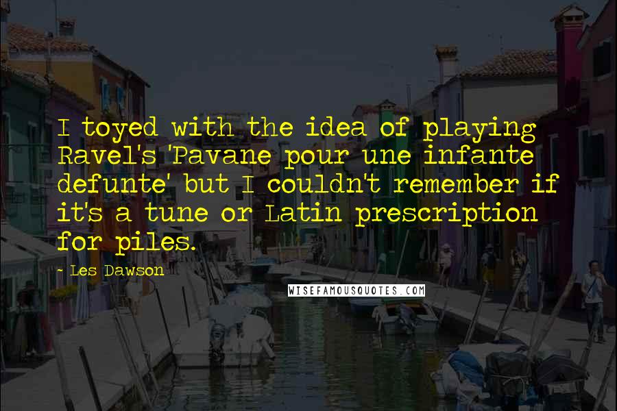 Les Dawson Quotes: I toyed with the idea of playing Ravel's 'Pavane pour une infante defunte' but I couldn't remember if it's a tune or Latin prescription for piles.