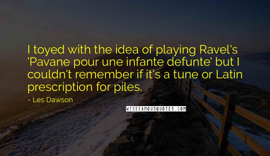 Les Dawson Quotes: I toyed with the idea of playing Ravel's 'Pavane pour une infante defunte' but I couldn't remember if it's a tune or Latin prescription for piles.