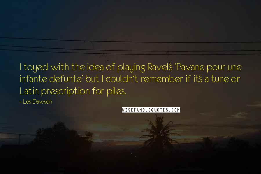 Les Dawson Quotes: I toyed with the idea of playing Ravel's 'Pavane pour une infante defunte' but I couldn't remember if it's a tune or Latin prescription for piles.