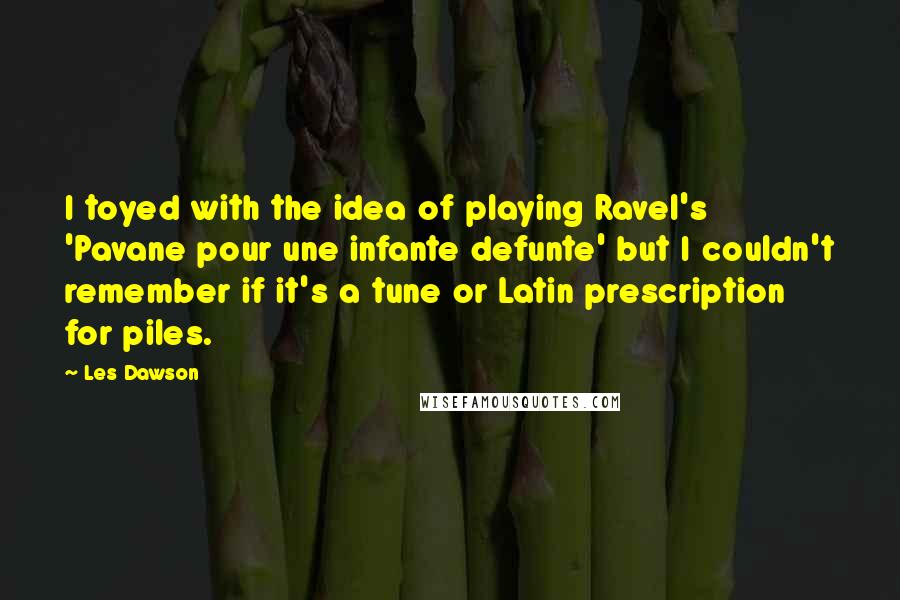 Les Dawson Quotes: I toyed with the idea of playing Ravel's 'Pavane pour une infante defunte' but I couldn't remember if it's a tune or Latin prescription for piles.