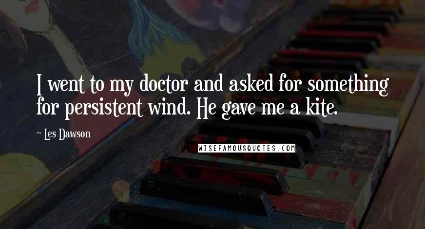 Les Dawson Quotes: I went to my doctor and asked for something for persistent wind. He gave me a kite.