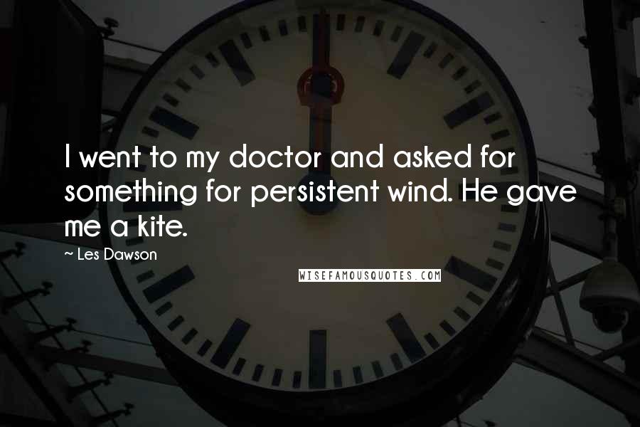 Les Dawson Quotes: I went to my doctor and asked for something for persistent wind. He gave me a kite.