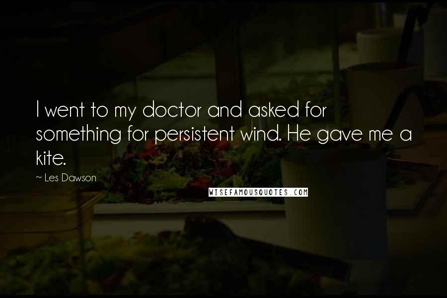 Les Dawson Quotes: I went to my doctor and asked for something for persistent wind. He gave me a kite.