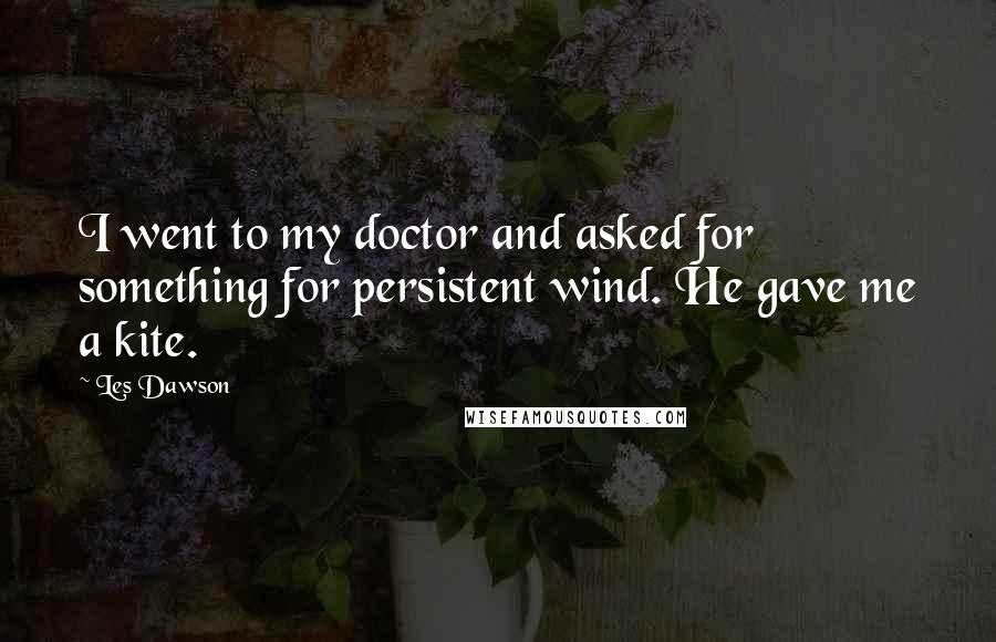 Les Dawson Quotes: I went to my doctor and asked for something for persistent wind. He gave me a kite.