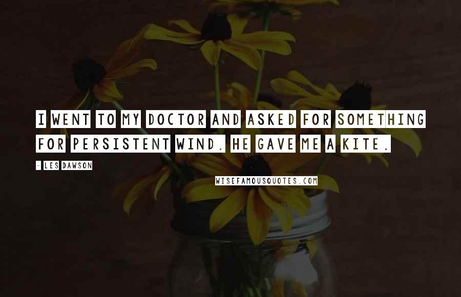 Les Dawson Quotes: I went to my doctor and asked for something for persistent wind. He gave me a kite.