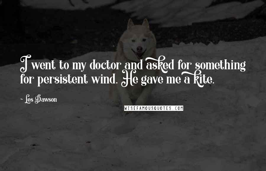 Les Dawson Quotes: I went to my doctor and asked for something for persistent wind. He gave me a kite.