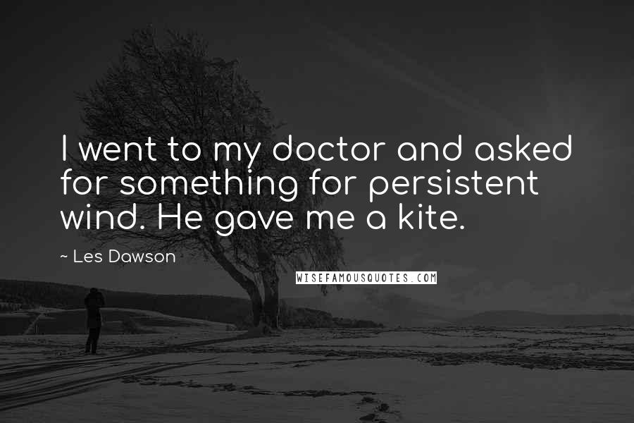 Les Dawson Quotes: I went to my doctor and asked for something for persistent wind. He gave me a kite.
