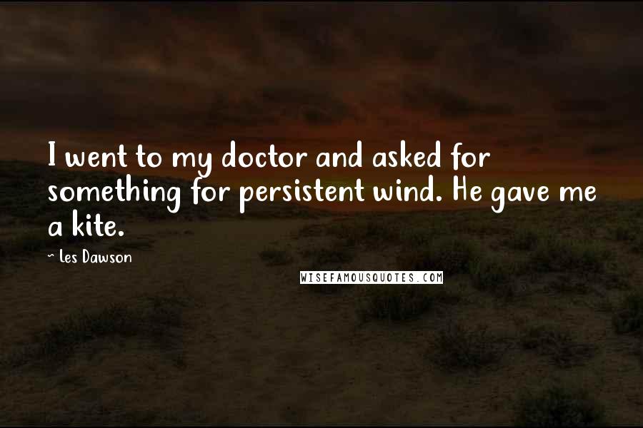 Les Dawson Quotes: I went to my doctor and asked for something for persistent wind. He gave me a kite.