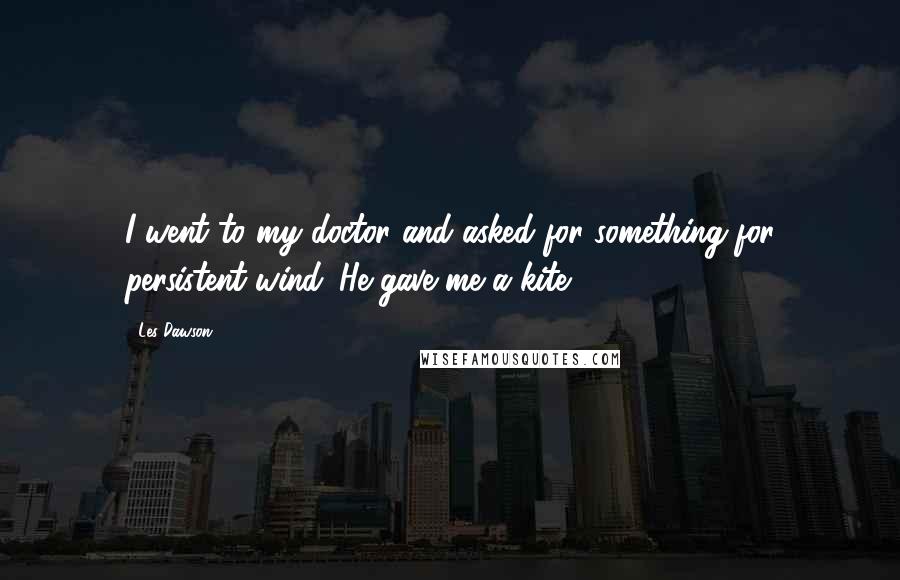 Les Dawson Quotes: I went to my doctor and asked for something for persistent wind. He gave me a kite.