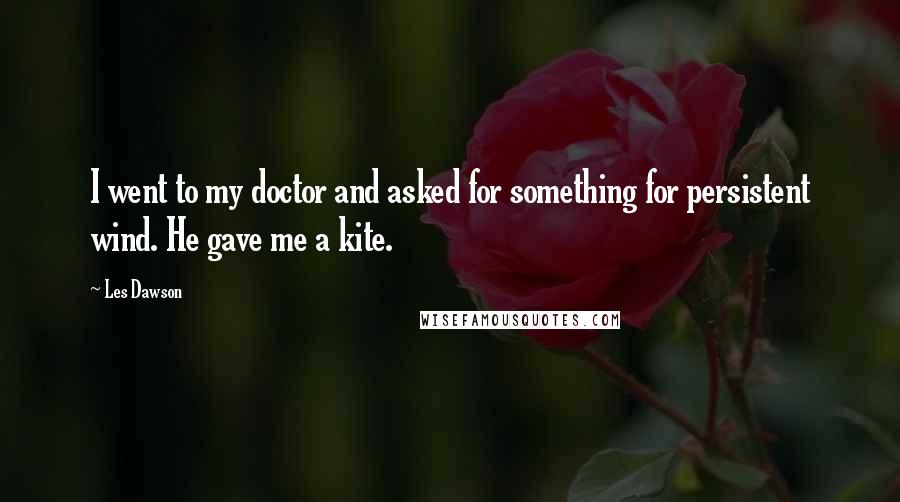 Les Dawson Quotes: I went to my doctor and asked for something for persistent wind. He gave me a kite.