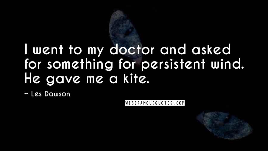 Les Dawson Quotes: I went to my doctor and asked for something for persistent wind. He gave me a kite.