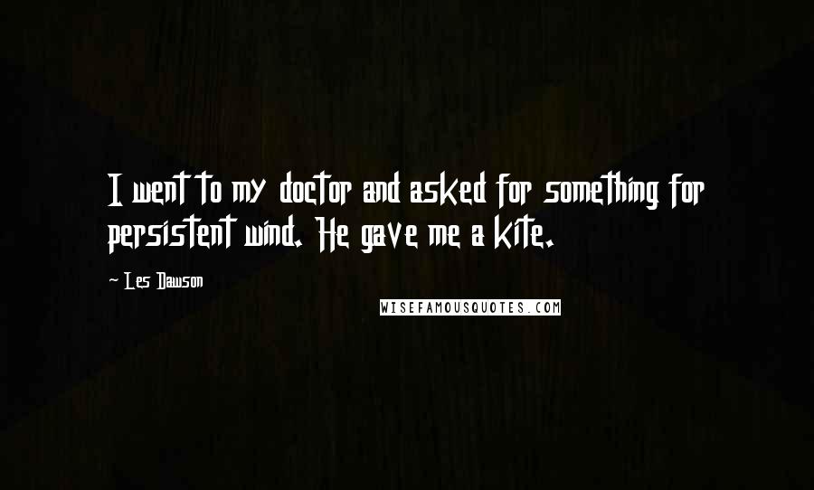 Les Dawson Quotes: I went to my doctor and asked for something for persistent wind. He gave me a kite.