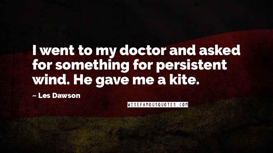 Les Dawson Quotes: I went to my doctor and asked for something for persistent wind. He gave me a kite.