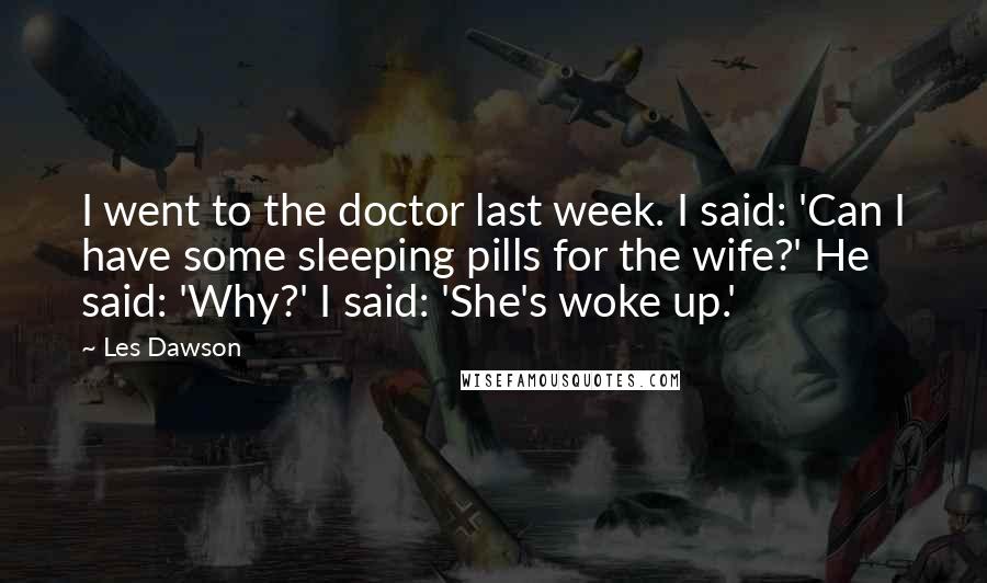 Les Dawson Quotes: I went to the doctor last week. I said: 'Can I have some sleeping pills for the wife?' He said: 'Why?' I said: 'She's woke up.'