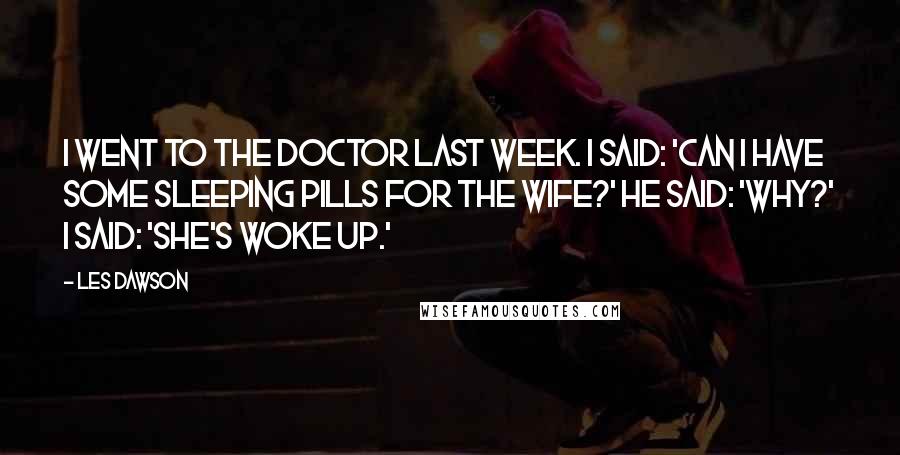 Les Dawson Quotes: I went to the doctor last week. I said: 'Can I have some sleeping pills for the wife?' He said: 'Why?' I said: 'She's woke up.'