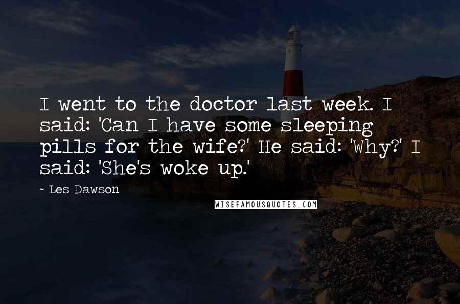 Les Dawson Quotes: I went to the doctor last week. I said: 'Can I have some sleeping pills for the wife?' He said: 'Why?' I said: 'She's woke up.'