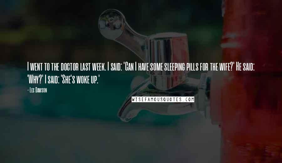 Les Dawson Quotes: I went to the doctor last week. I said: 'Can I have some sleeping pills for the wife?' He said: 'Why?' I said: 'She's woke up.'