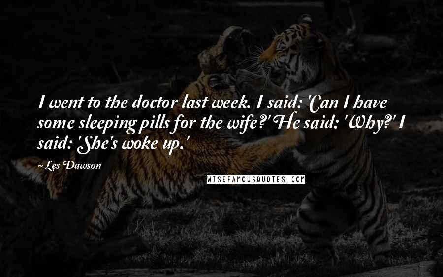 Les Dawson Quotes: I went to the doctor last week. I said: 'Can I have some sleeping pills for the wife?' He said: 'Why?' I said: 'She's woke up.'