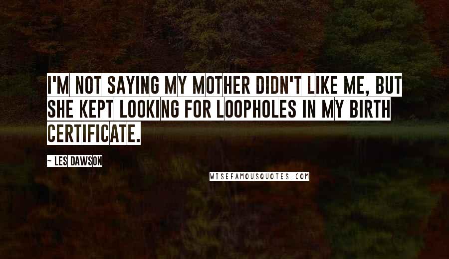 Les Dawson Quotes: I'm not saying my mother didn't like me, but she kept looking for loopholes in my birth certificate.