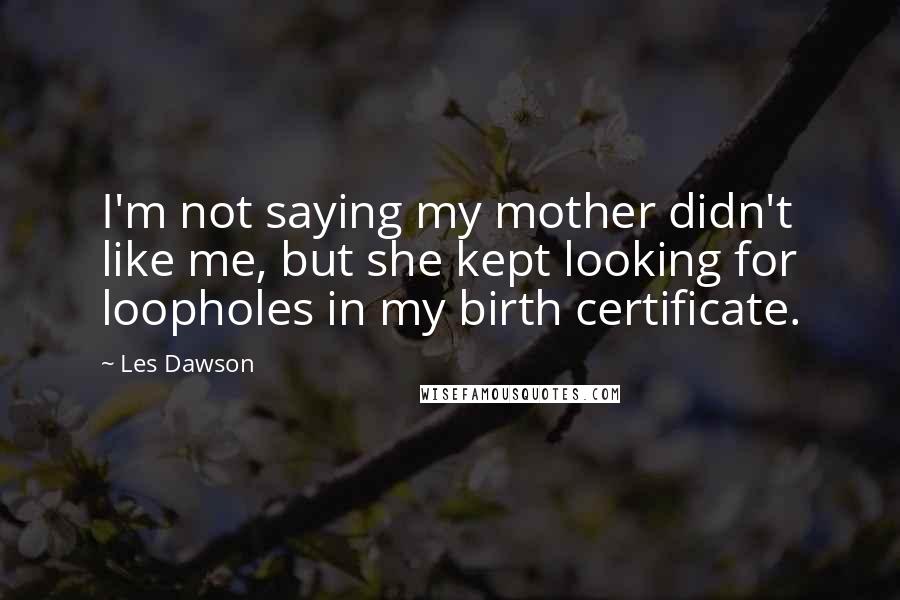 Les Dawson Quotes: I'm not saying my mother didn't like me, but she kept looking for loopholes in my birth certificate.