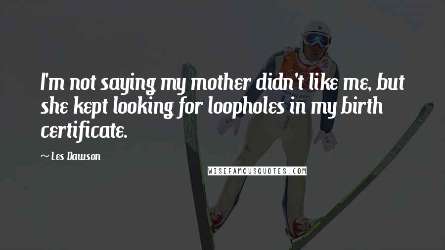 Les Dawson Quotes: I'm not saying my mother didn't like me, but she kept looking for loopholes in my birth certificate.