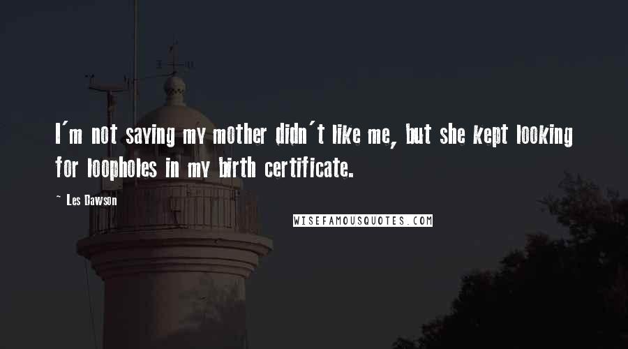 Les Dawson Quotes: I'm not saying my mother didn't like me, but she kept looking for loopholes in my birth certificate.