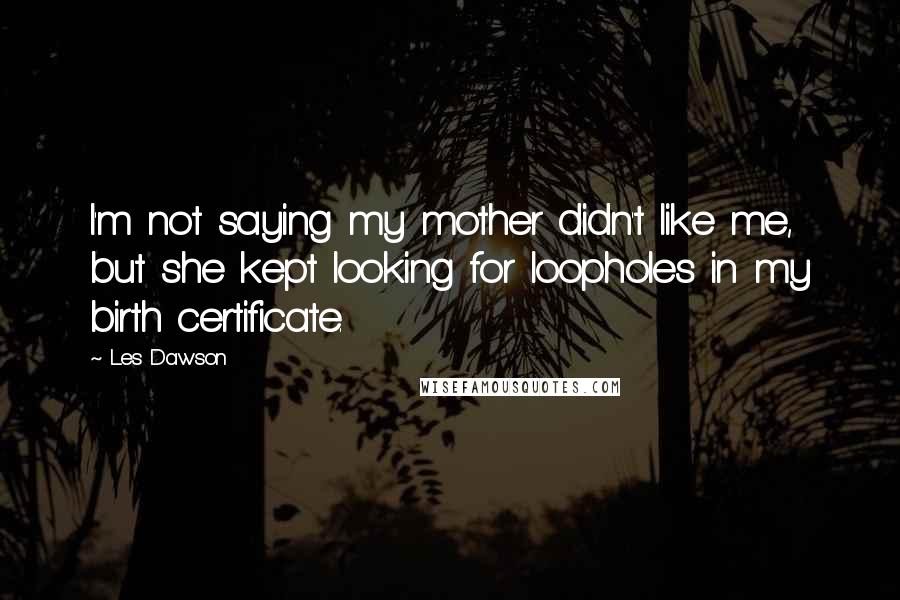 Les Dawson Quotes: I'm not saying my mother didn't like me, but she kept looking for loopholes in my birth certificate.