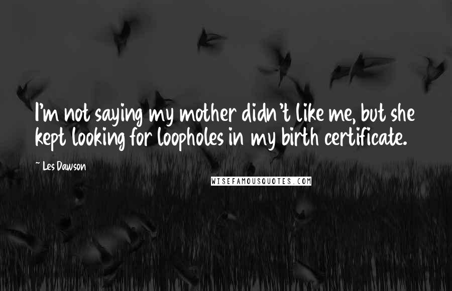 Les Dawson Quotes: I'm not saying my mother didn't like me, but she kept looking for loopholes in my birth certificate.