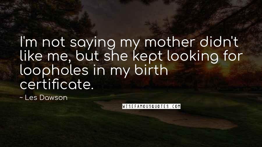 Les Dawson Quotes: I'm not saying my mother didn't like me, but she kept looking for loopholes in my birth certificate.