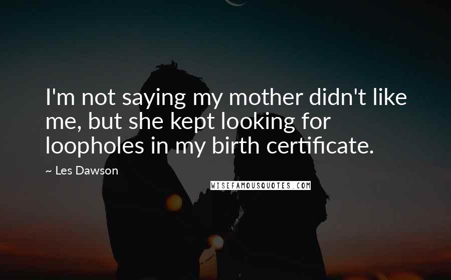 Les Dawson Quotes: I'm not saying my mother didn't like me, but she kept looking for loopholes in my birth certificate.