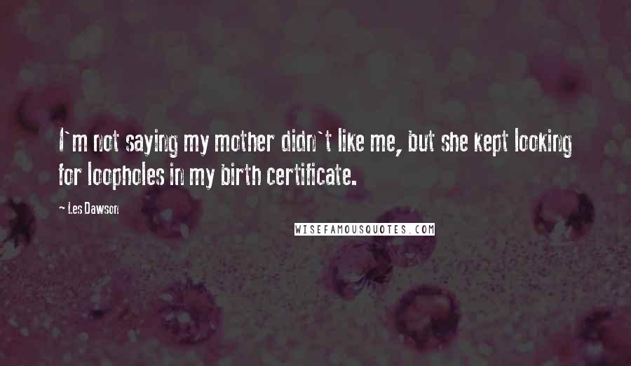 Les Dawson Quotes: I'm not saying my mother didn't like me, but she kept looking for loopholes in my birth certificate.