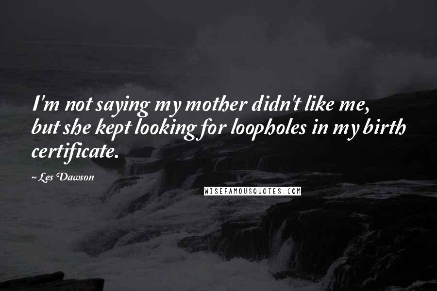 Les Dawson Quotes: I'm not saying my mother didn't like me, but she kept looking for loopholes in my birth certificate.