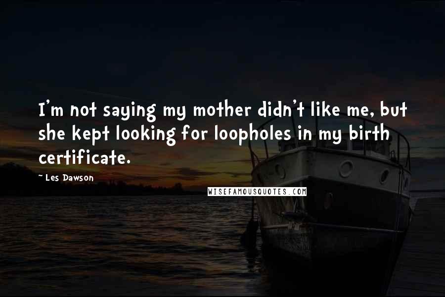 Les Dawson Quotes: I'm not saying my mother didn't like me, but she kept looking for loopholes in my birth certificate.
