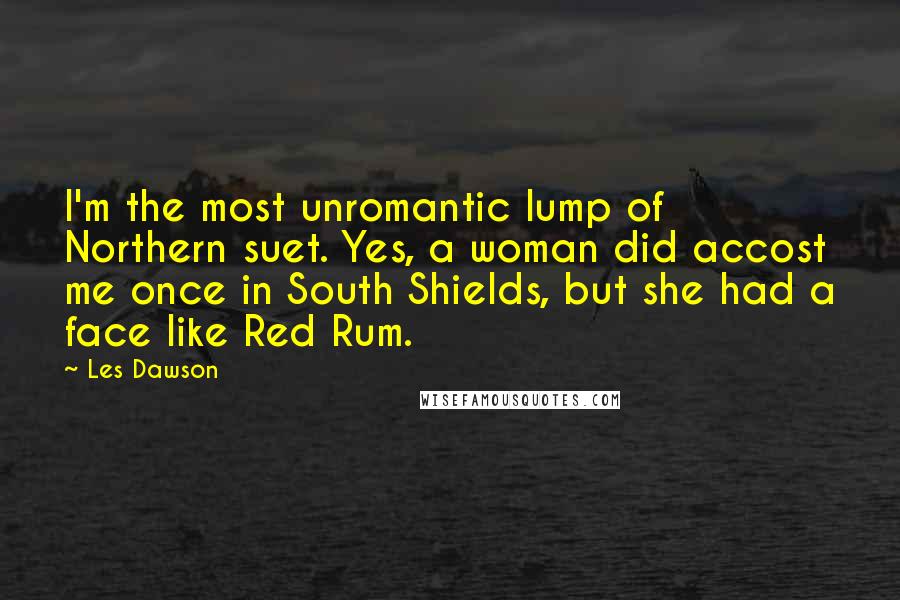 Les Dawson Quotes: I'm the most unromantic lump of Northern suet. Yes, a woman did accost me once in South Shields, but she had a face like Red Rum.