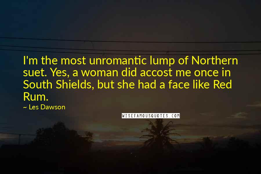 Les Dawson Quotes: I'm the most unromantic lump of Northern suet. Yes, a woman did accost me once in South Shields, but she had a face like Red Rum.