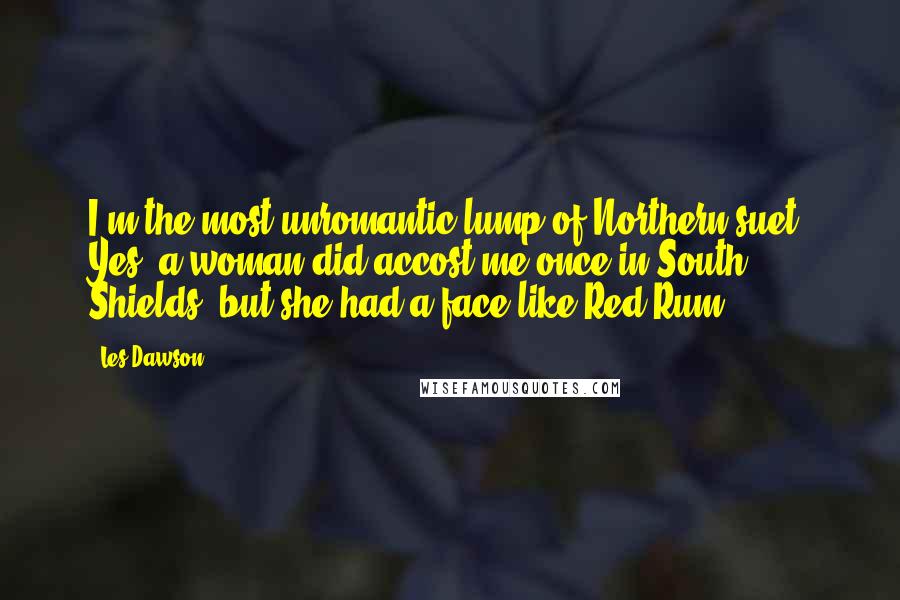 Les Dawson Quotes: I'm the most unromantic lump of Northern suet. Yes, a woman did accost me once in South Shields, but she had a face like Red Rum.