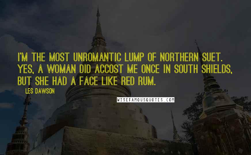 Les Dawson Quotes: I'm the most unromantic lump of Northern suet. Yes, a woman did accost me once in South Shields, but she had a face like Red Rum.