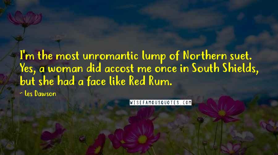 Les Dawson Quotes: I'm the most unromantic lump of Northern suet. Yes, a woman did accost me once in South Shields, but she had a face like Red Rum.