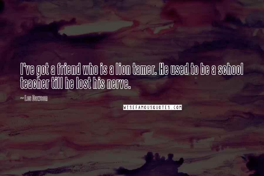 Les Dawson Quotes: I've got a friend who is a lion tamer. He used to be a school teacher till he lost his nerve.