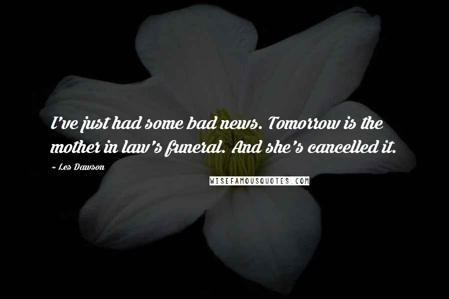 Les Dawson Quotes: I've just had some bad news. Tomorrow is the mother in law's funeral. And she's cancelled it.