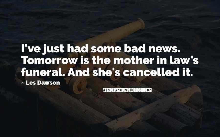 Les Dawson Quotes: I've just had some bad news. Tomorrow is the mother in law's funeral. And she's cancelled it.