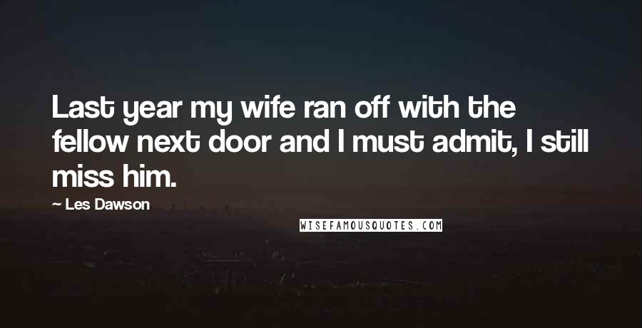 Les Dawson Quotes: Last year my wife ran off with the fellow next door and I must admit, I still miss him.