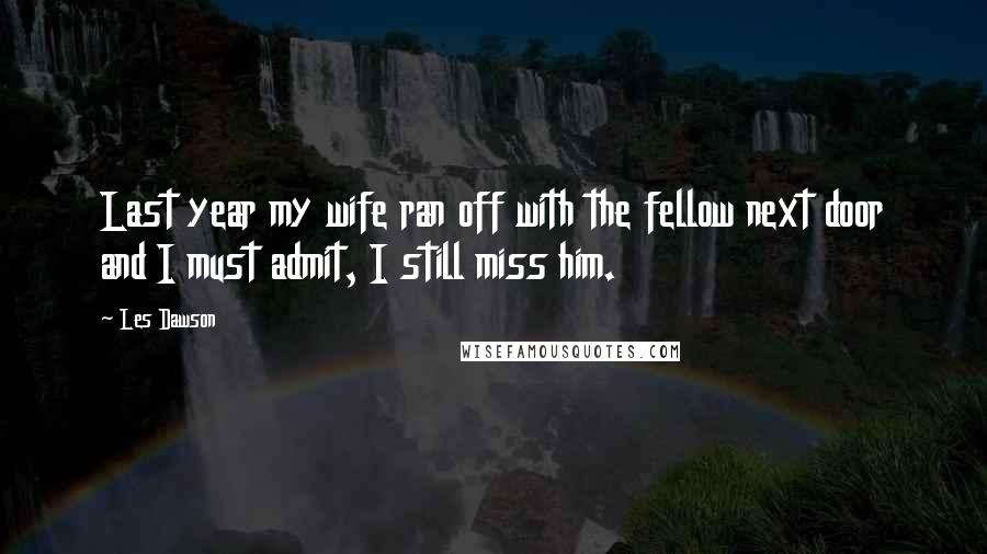 Les Dawson Quotes: Last year my wife ran off with the fellow next door and I must admit, I still miss him.